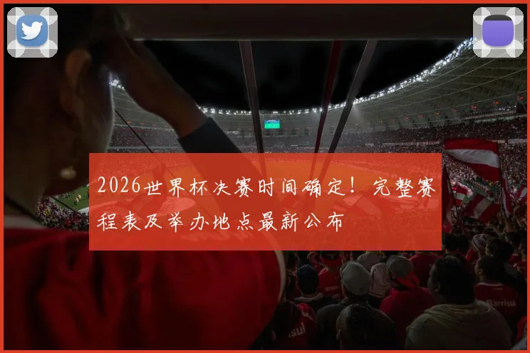 2026世界杯决赛时间确定！完整赛程表及举办地点最新公布