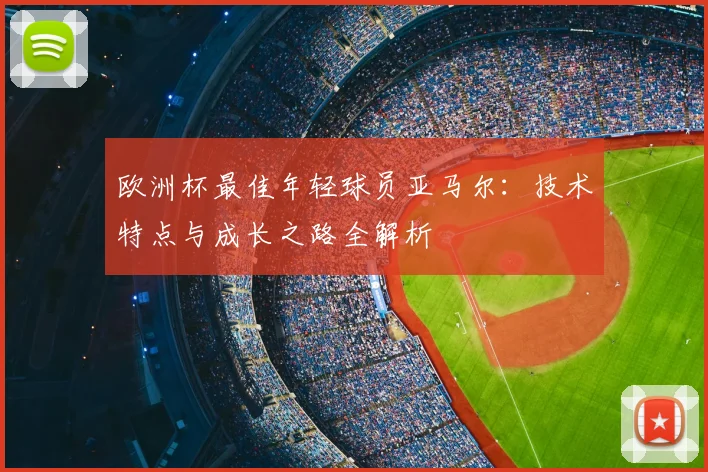 欧洲杯最佳年轻球员亚马尔:技术特点与成长之路全解析