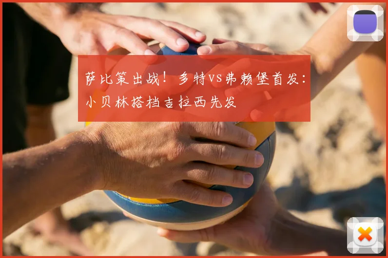 萨比策出战！多特vs弗赖堡首发：小贝林搭档吉拉西先发