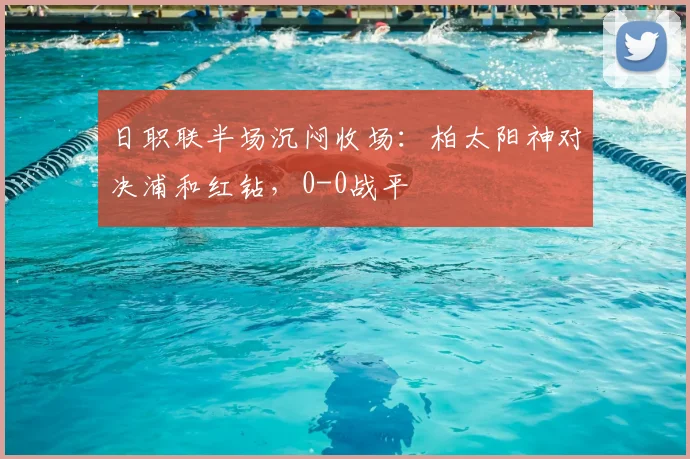 日职联半场沉闷收场：柏太阳神对决浦和红钻，0-0战平