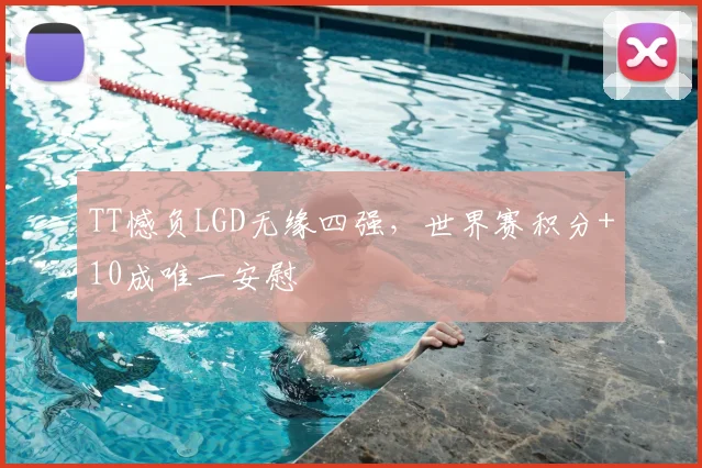 TT憾负LGD无缘四强，世界赛积分+10成唯一安慰