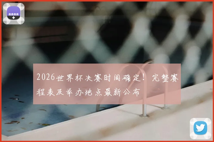 2026世界杯决赛时间确定!完整赛程表及举办地点最新公布