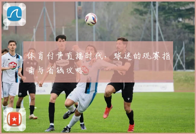 体育付费直播时代，球迷的观赛指南与省钱攻略