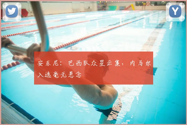 安东尼：巴西队众星云集，内马尔入选毫无悬念