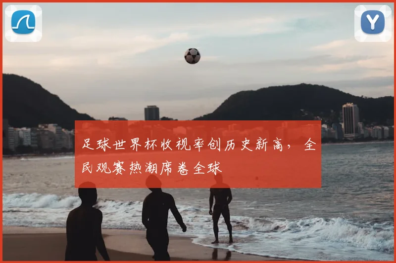 足球世界杯收视率创历史新高，全民观赛热潮席卷全球