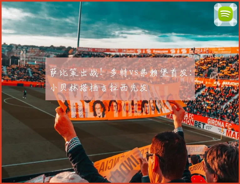 萨比策出战!多特vs弗赖堡首发:小贝林搭档吉拉西先发