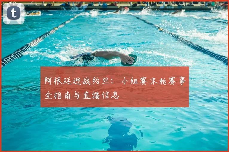 阿根廷迎战约旦：小组赛末轮赛事全指南与直播信息
