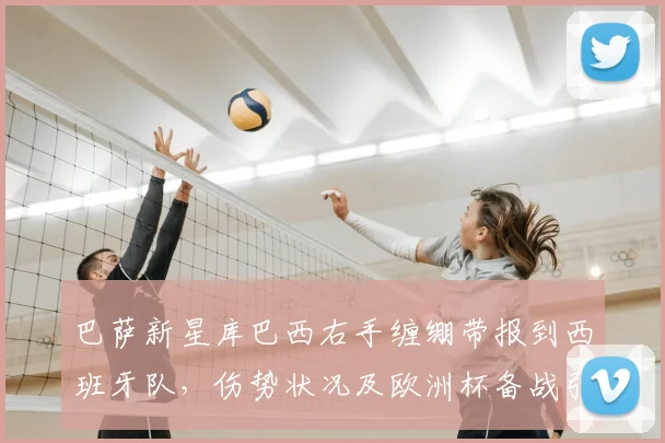 巴萨新星库巴西右手缠绷带报到西班牙队,伤势状况及欧洲杯备战引关注