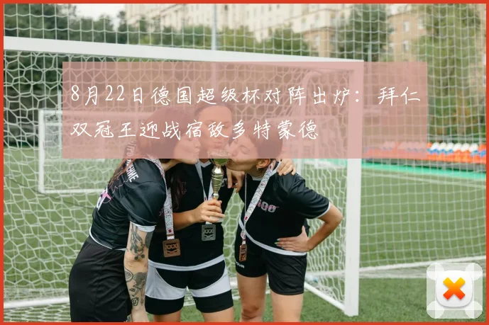 8月22日德国超级杯对阵出炉:拜仁双冠王迎战宿敌多特蒙德