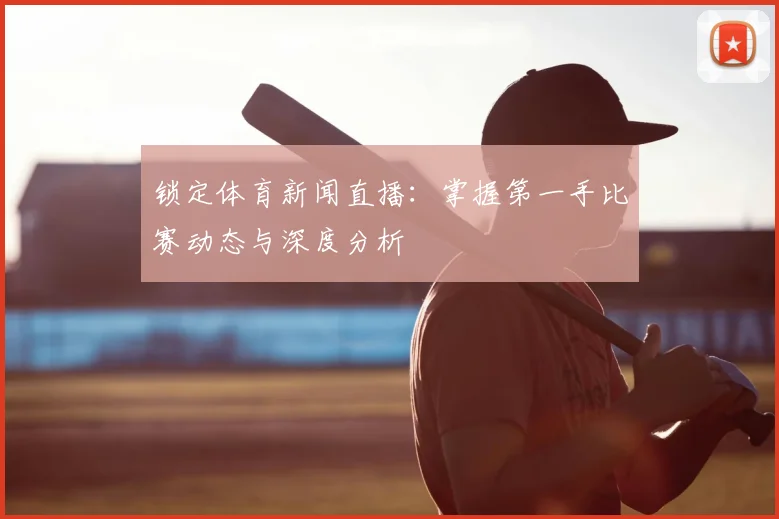 锁定体育新闻直播:掌握第一手比赛动态与深度分析