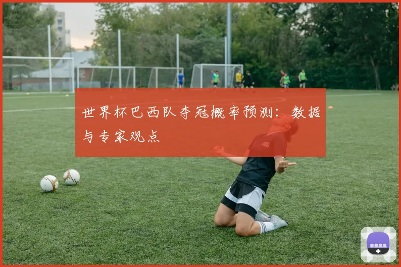 世界杯巴西队夺冠概率预测:数据与专家观点