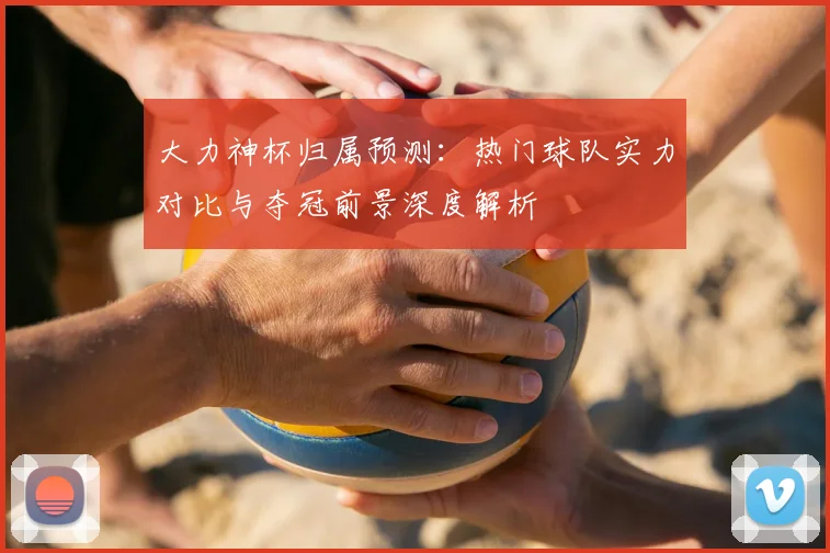 大力神杯归属预测:热门球队实力对比与夺冠前景深度解析