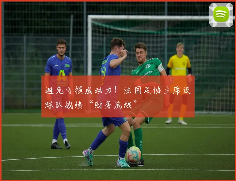 避免亏损成动力！法国足协主席设球队战绩“财务底线”