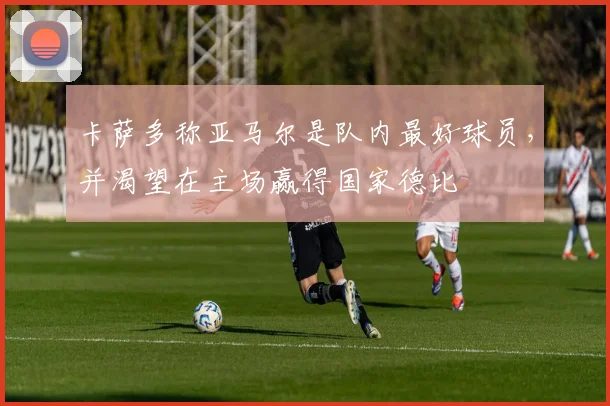 卡萨多称亚马尔是队内最好球员，并渴望在主场赢得国家德比