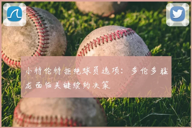 小特伦特拒绝球员选项:多伦多猛龙面临关键续约决策