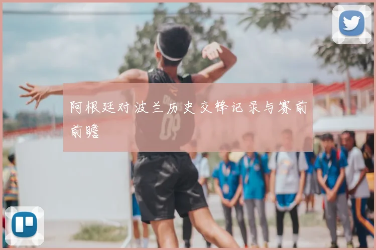 阿根廷对波兰历史交锋记录与赛前前瞻