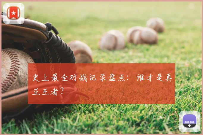 史上最全对战记录盘点：谁才是真正王者？
