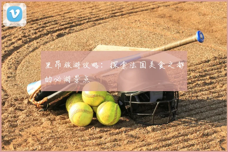 里昂旅游攻略：探索法国美食之都的必游景点