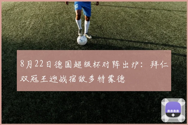 8月22日德国超级杯对阵出炉：拜仁双冠王迎战宿敌多特蒙德