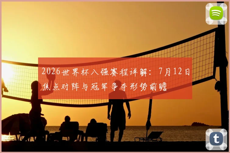 2026世界杯八强赛程详解:7月12日焦点对阵与冠军争夺形势前瞻