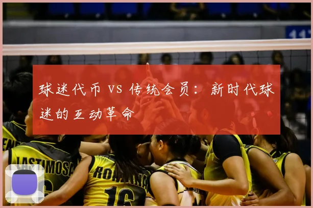 球迷代币 vs 传统会员：新时代球迷的互动革命
