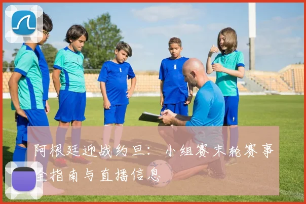 阿根廷迎战约旦：小组赛末轮赛事全指南与直播信息