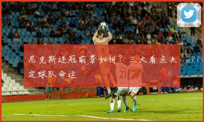 尼克斯连冠前景如何?三大看点决定球队命运