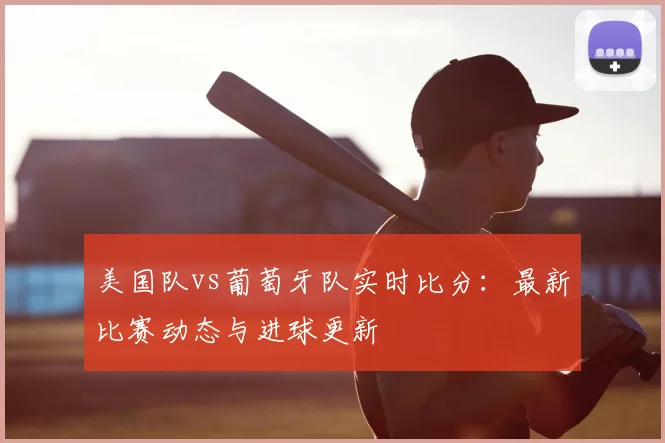 美国队vs葡萄牙队实时比分:最新比赛动态与进球更新